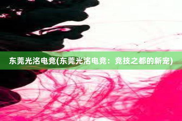 东莞光洺电竞(东莞光洺电竞：竞技之都的新宠)