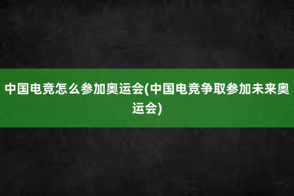 中国电竞怎么参加奥运会(中国电竞争取参加未来奥运会)