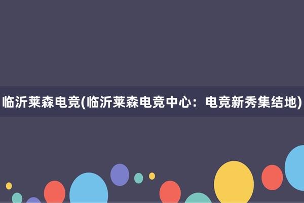 临沂莱森电竞(临沂莱森电竞中心：电竞新秀集结地)