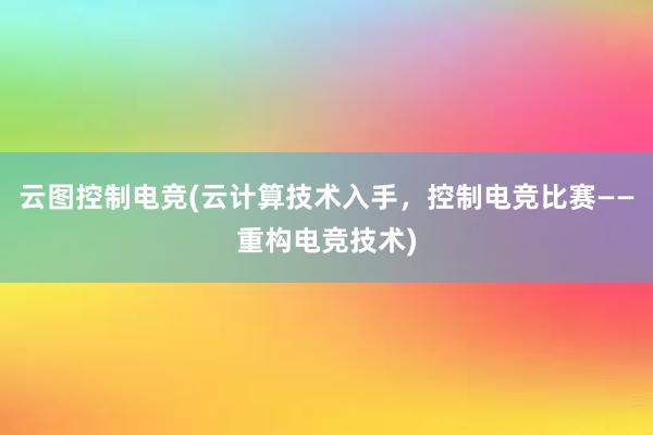 云图控制电竞(云计算技术入手，控制电竞比赛——重构电竞技术)