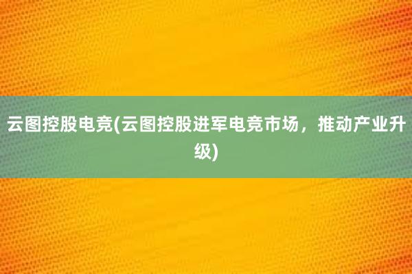 云图控股电竞(云图控股进军电竞市场，推动产业升级)