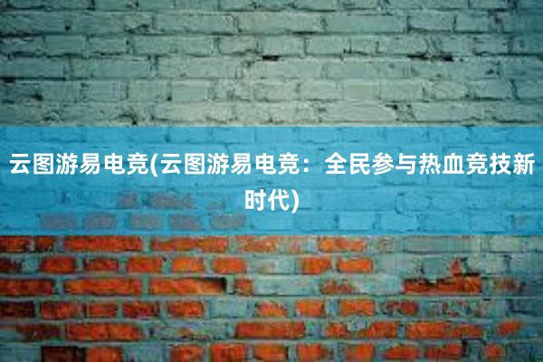 云图游易电竞(云图游易电竞：全民参与热血竞技新时代)