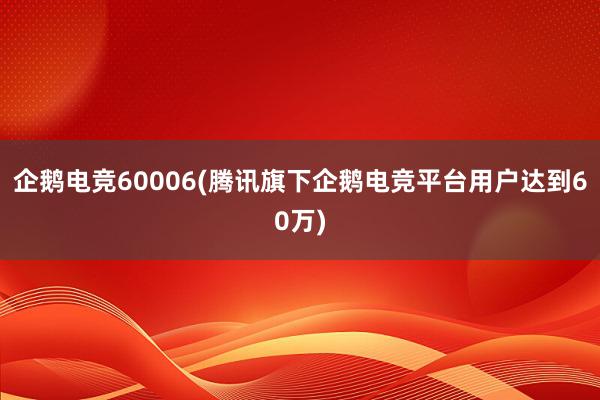 企鹅电竞60006(腾讯旗下企鹅电竞平台用户达到60万)