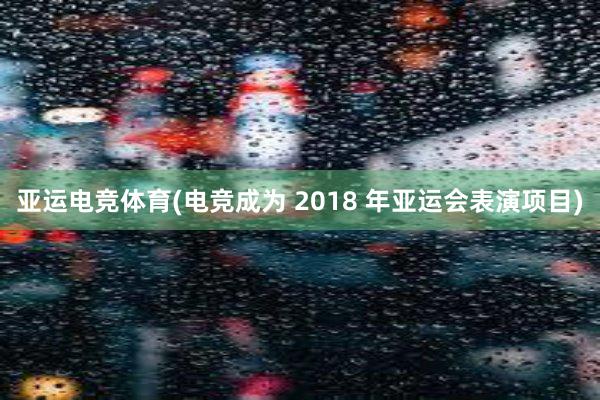 亚运电竞体育(电竞成为 2018 年亚运会表演项目)