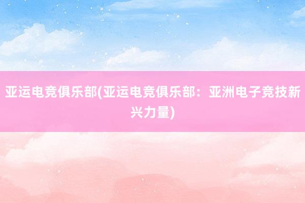 亚运电竞俱乐部(亚运电竞俱乐部：亚洲电子竞技新兴力量)