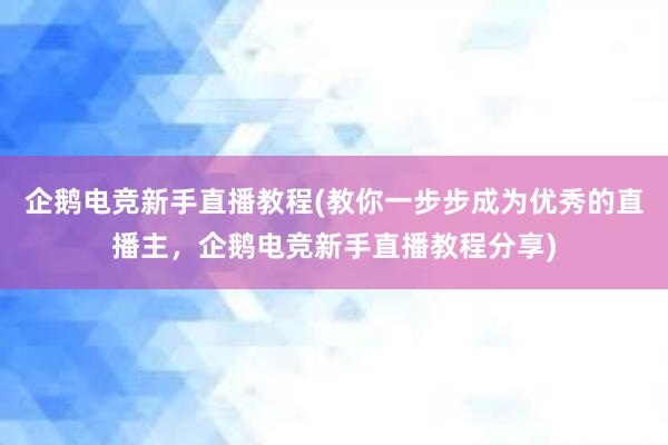 企鹅电竞新手直播教程(教你一步步成为优秀的直播主，企鹅电竞新手直播教程分享)