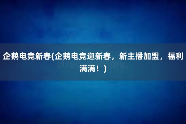 企鹅电竞新春(企鹅电竞迎新春，新主播加盟，福利满满！)