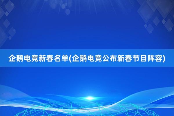 企鹅电竞新春名单(企鹅电竞公布新春节目阵容)