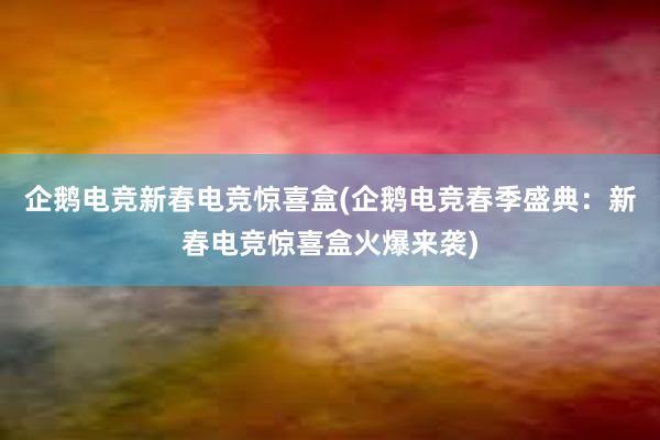 企鹅电竞新春电竞惊喜盒(企鹅电竞春季盛典：新春电竞惊喜盒火爆来袭)