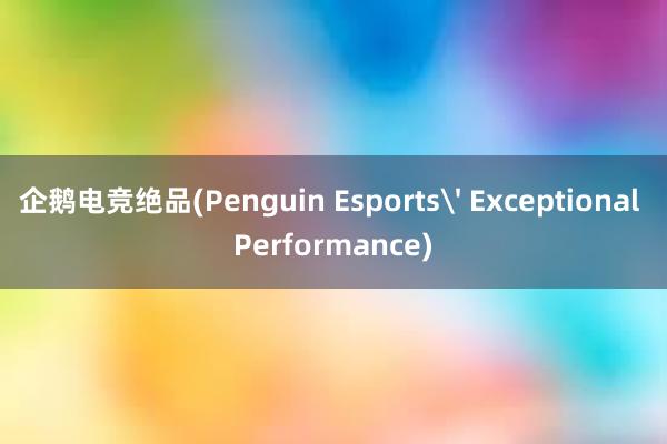 企鹅电竞绝品(Penguin Esports' Exceptional Performance)