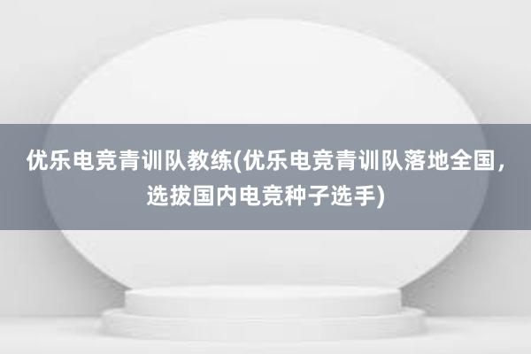 优乐电竞青训队教练(优乐电竞青训队落地全国，选拔国内电竞种子选手)