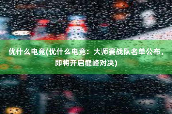 优什么电竞(优什么电竞：大师赛战队名单公布，即将开启巅峰对决)