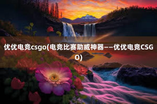 优优电竞csgo(电竞比赛助威神器——优优电竞CSGO)