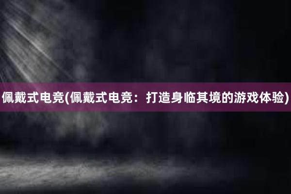 佩戴式电竞(佩戴式电竞：打造身临其境的游戏体验)