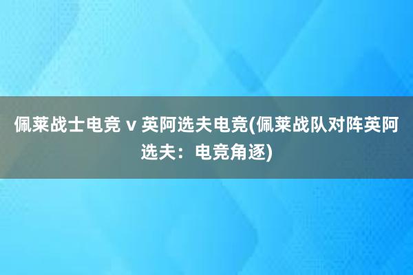 佩莱战士电竞 v 英阿选夫电竞(佩莱战队对阵英阿选夫：电竞角逐)