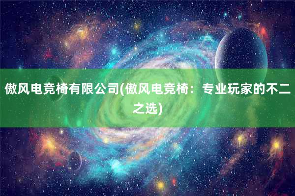 傲风电竞椅有限公司(傲风电竞椅：专业玩家的不二之选)