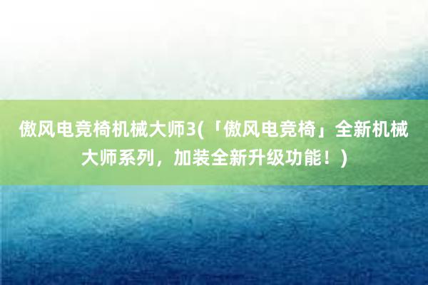 傲风电竞椅机械大师3(「傲风电竞椅」全新机械大师系列，加装全新升级功能！)