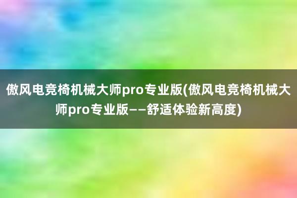 傲风电竞椅机械大师pro专业版(傲风电竞椅机械大师pro专业版——舒适体验新高度)