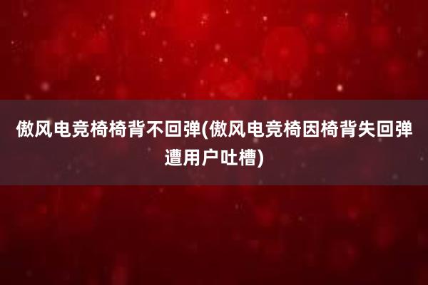 傲风电竞椅椅背不回弹(傲风电竞椅因椅背失回弹遭用户吐槽)