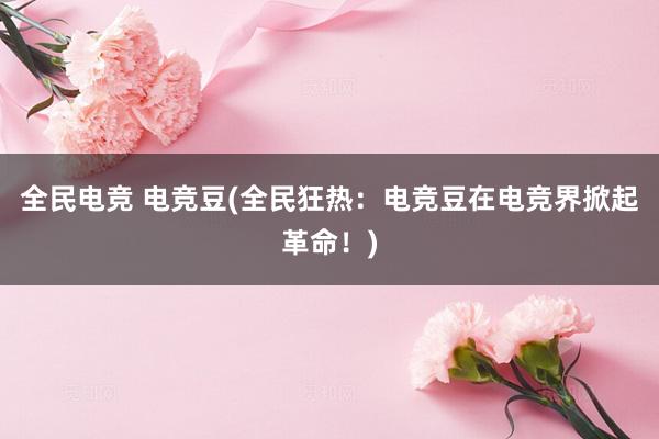 全民电竞 电竞豆(全民狂热：电竞豆在电竞界掀起革命！)