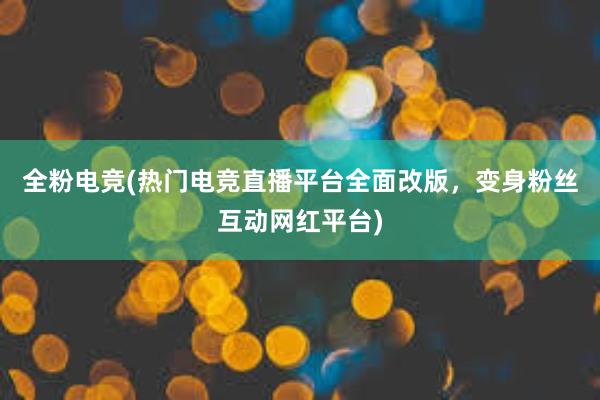 全粉电竞(热门电竞直播平台全面改版，变身粉丝互动网红平台)