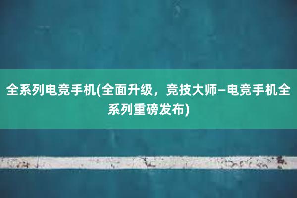 全系列电竞手机(全面升级，竞技大师—电竞手机全系列重磅发布)