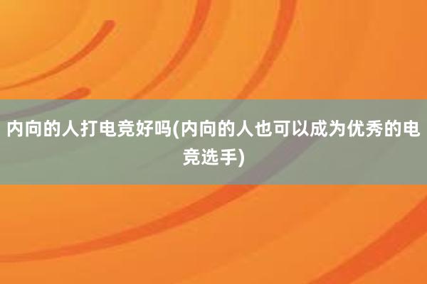 内向的人打电竞好吗(内向的人也可以成为优秀的电竞选手)