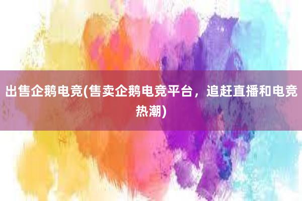 出售企鹅电竞(售卖企鹅电竞平台，追赶直播和电竞热潮)