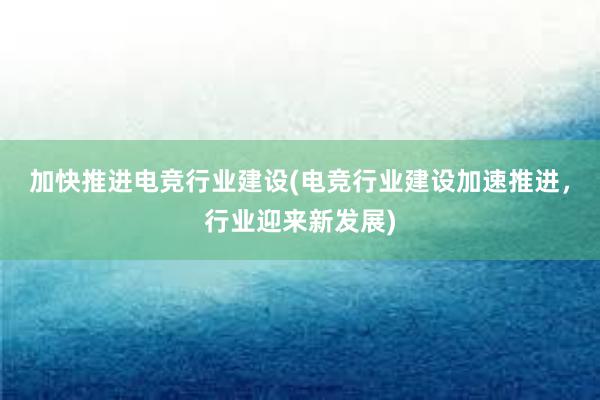 加快推进电竞行业建设(电竞行业建设加速推进，行业迎来新发展)