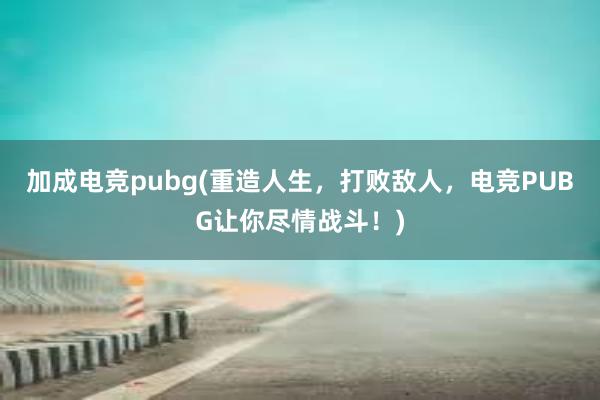 加成电竞pubg(重造人生，打败敌人，电竞PUBG让你尽情战斗！)