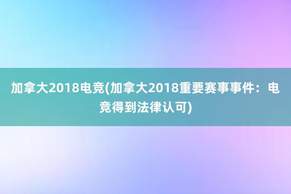 加拿大2018电竞(加拿大2018重要赛事事件：电竞得到法律认可)