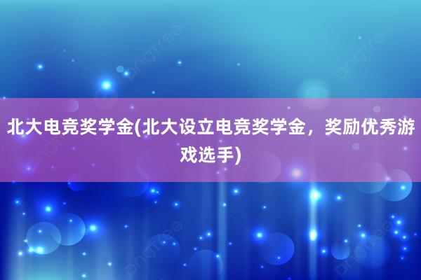 北大电竞奖学金(北大设立电竞奖学金，奖励优秀游戏选手)