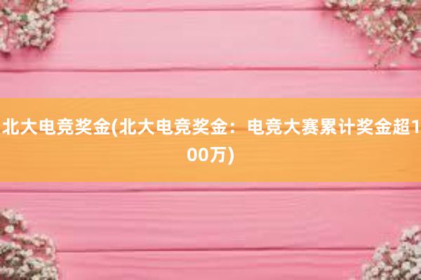 北大电竞奖金(北大电竞奖金：电竞大赛累计奖金超100万)