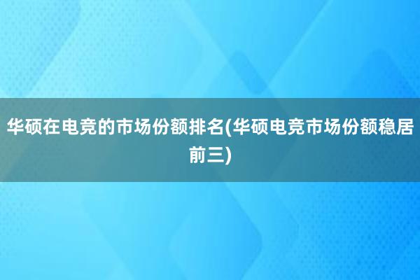 华硕在电竞的市场份额排名(华硕电竞市场份额稳居前三)