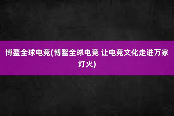 博鳌全球电竞(博鳌全球电竞 让电竞文化走进万家灯火)