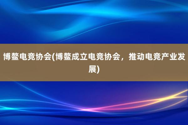 博鳌电竞协会(博鳌成立电竞协会，推动电竞产业发展)