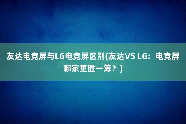 友达电竞屏与LG电竞屏区别(友达VS LG：电竞屏哪家更胜一筹？)