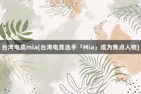 台湾电竞mia(台湾电竞选手「Mia」成为焦点人物)