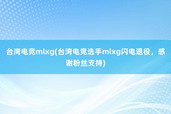 台湾电竞mlxg(台湾电竞选手mlxg闪电退役，感谢粉丝支持)