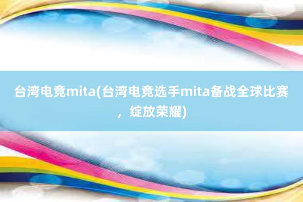 台湾电竞mita(台湾电竞选手mita备战全球比赛，绽放荣耀)