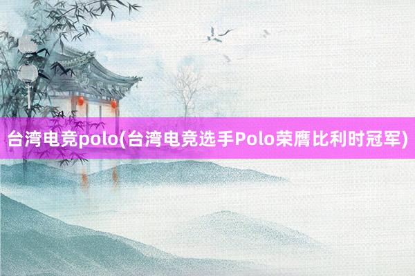 台湾电竞polo(台湾电竞选手Polo荣膺比利时冠军)