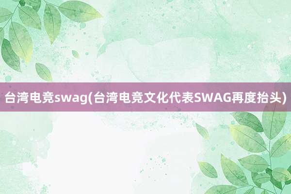 台湾电竞swag(台湾电竞文化代表SWAG再度抬头)