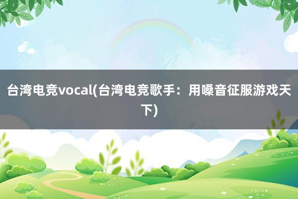 台湾电竞vocal(台湾电竞歌手：用嗓音征服游戏天下)