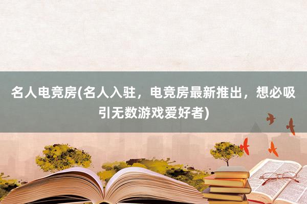 名人电竞房(名人入驻，电竞房最新推出，想必吸引无数游戏爱好者)