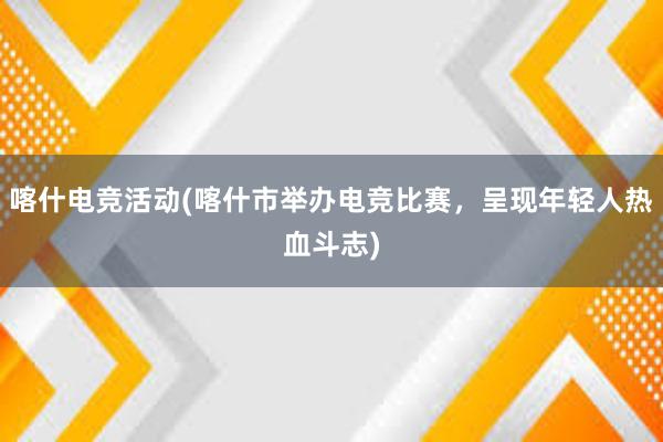 喀什电竞活动(喀什市举办电竞比赛，呈现年轻人热血斗志)