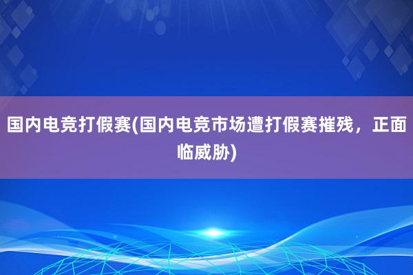 国内电竞打假赛(国内电竞市场遭打假赛摧残，正面临威胁)