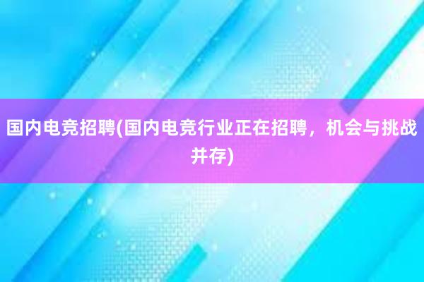 国内电竞招聘(国内电竞行业正在招聘，机会与挑战并存)