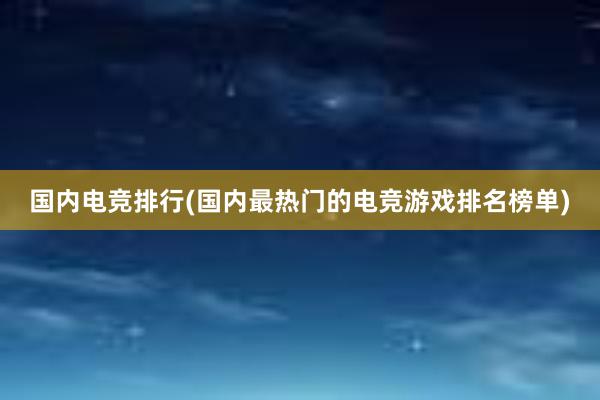 国内电竞排行(国内最热门的电竞游戏排名榜单)