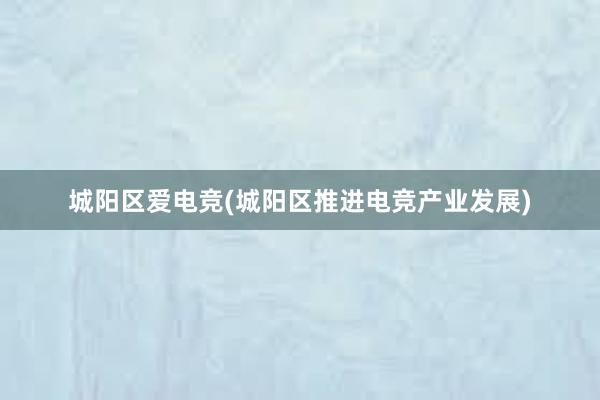 城阳区爱电竞(城阳区推进电竞产业发展)