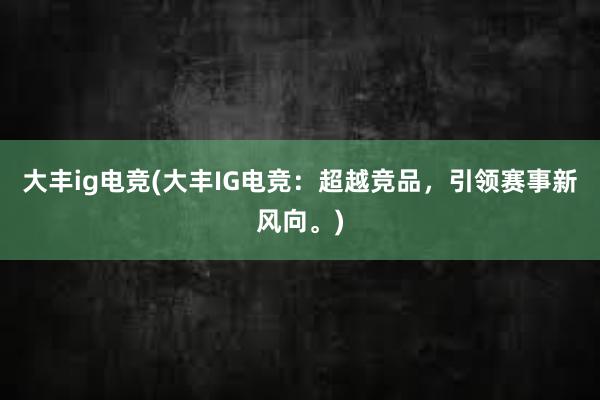 大丰ig电竞(大丰IG电竞：超越竞品，引领赛事新风向。)